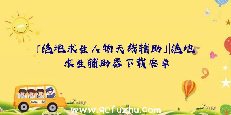 「绝地求生人物天线辅助」|绝地求生辅助器下载安卓